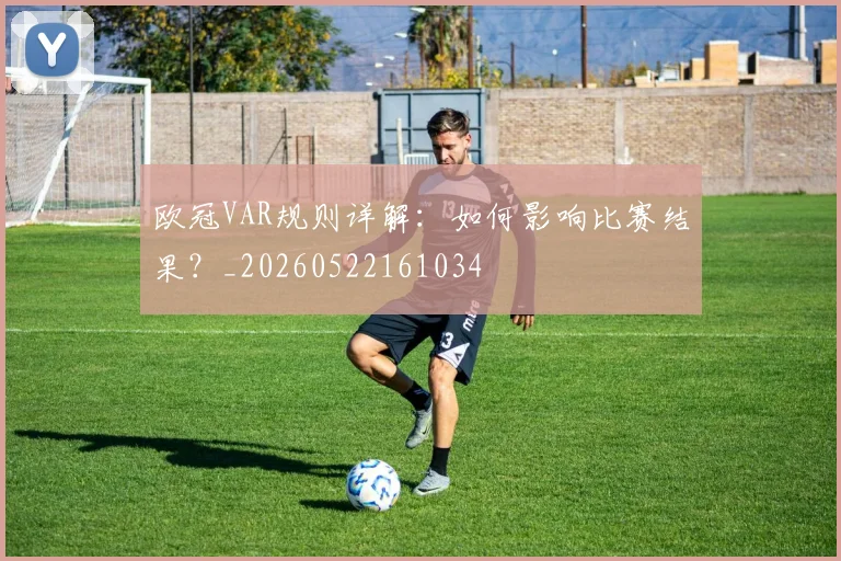 欧冠VAR规则详解：如何影响比赛结果？_20260522161034
