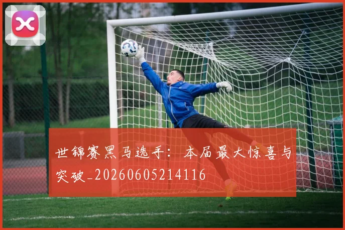 世锦赛黑马选手：本届最大惊喜与突破_20260605214116