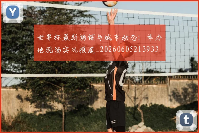 世界杯最新场馆与城市动态：举办地现场实况报道_20260605213933
