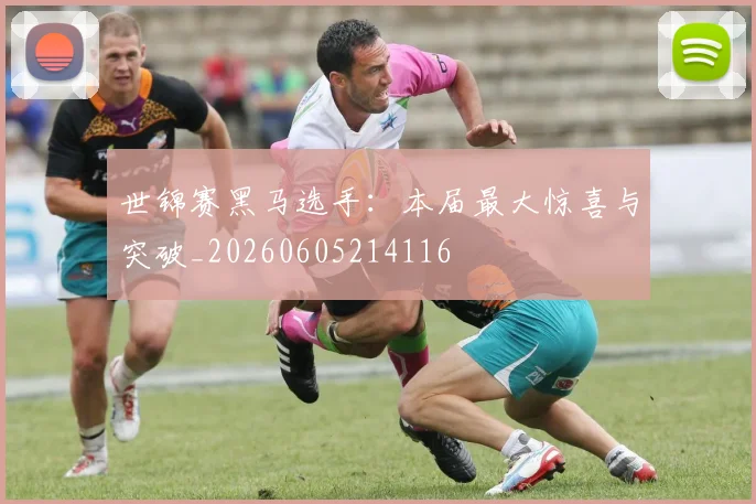 世锦赛黑马选手：本届最大惊喜与突破_20260605214116