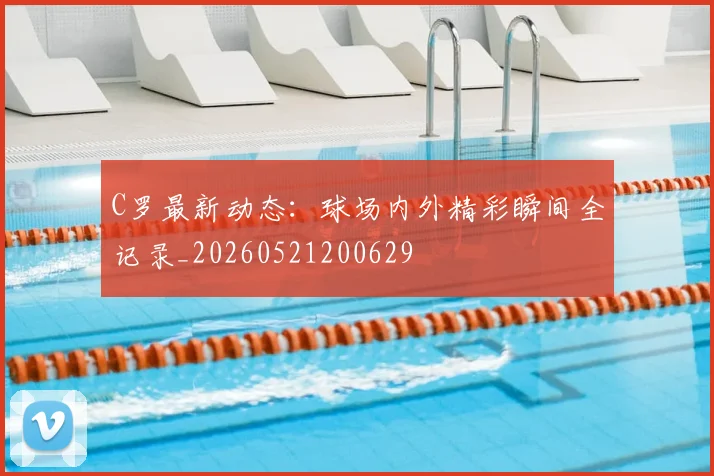 C罗最新动态：球场内外精彩瞬间全记录_20260521200629