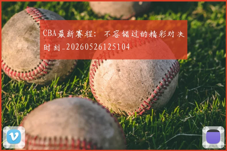 CBA最新赛程：不容错过的精彩对决时刻_20260526125104