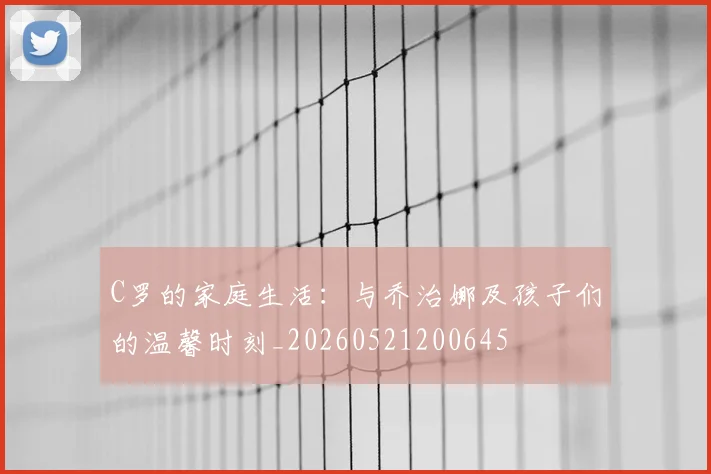 C罗的家庭生活:与乔治娜及孩子们的温馨时刻_20260521200645