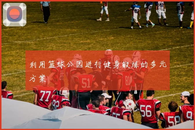 利用篮球公园进行健身锻炼的多元方案