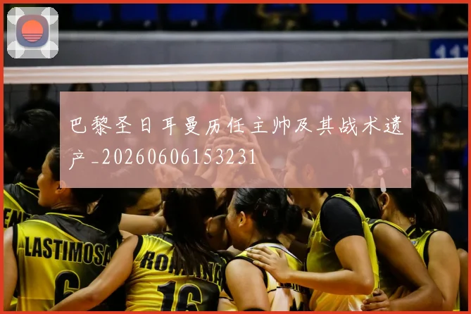 巴黎圣日耳曼历任主帅及其战术遗产_20260606153231