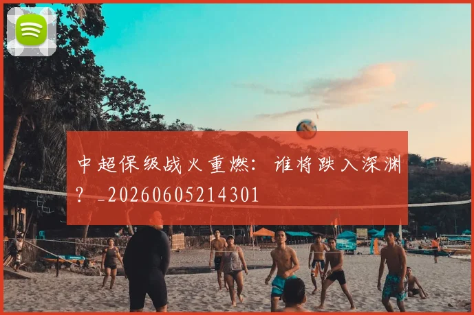 中超保级战火重燃:谁将跌入深渊?_20260605214301