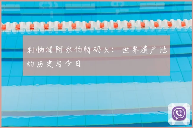 利物浦阿尔伯特码头:世界遗产地的历史与今日