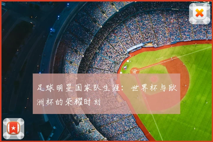 足球明星国家队生涯：世界杯与欧洲杯的荣耀时刻