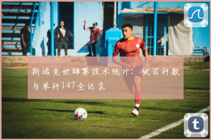 斯诺克世锦赛技术统计：破百杆数与单杆147全记录