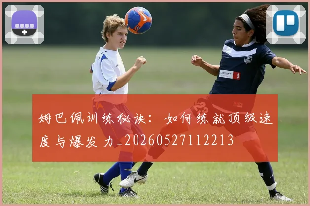 姆巴佩训练秘诀：如何练就顶级速度与爆发力_20260527112213