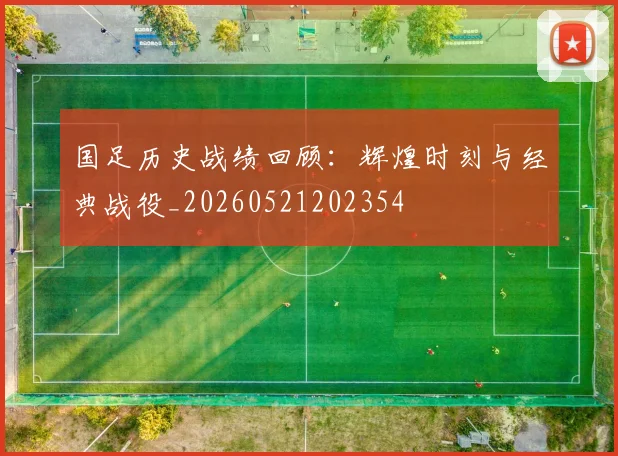 国足历史战绩回顾：辉煌时刻与经典战役_20260521202354