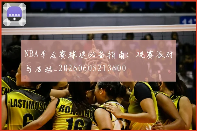 NBA季后赛球迷必备指南：观赛派对与活动_20260605213600