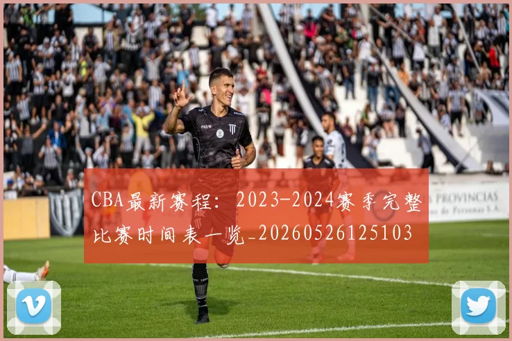 CBA最新赛程：2023-2024赛季完整比赛时间表一览_20260526125103
