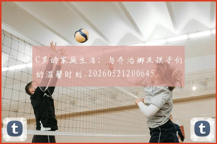 C罗的家庭生活：与乔治娜及孩子们的温馨时刻_20260521200645