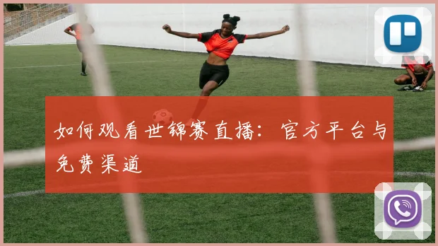 如何观看世锦赛直播：官方平台与免费渠道