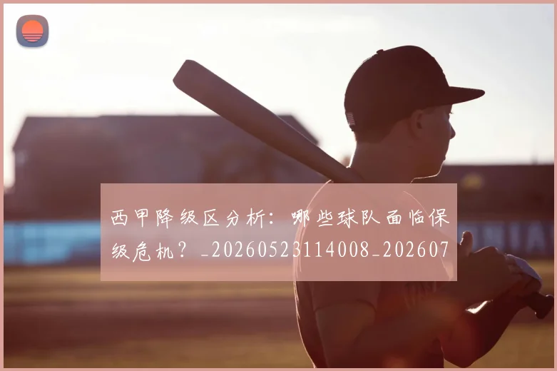 西甲降级区分析:哪些球队面临保级危机?_20260523114008_20260703181942