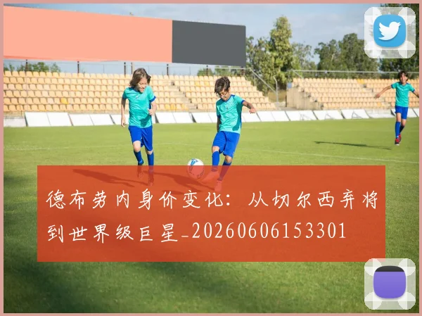 德布劳内身价变化:从切尔西弃将到世界级巨星_20260606153301