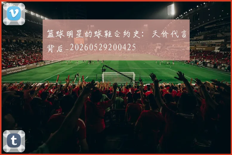 篮球明星的球鞋合约史:天价代言背后_20260529200425