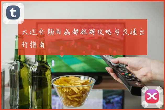 大运会期间成都旅游攻略与交通出行指南