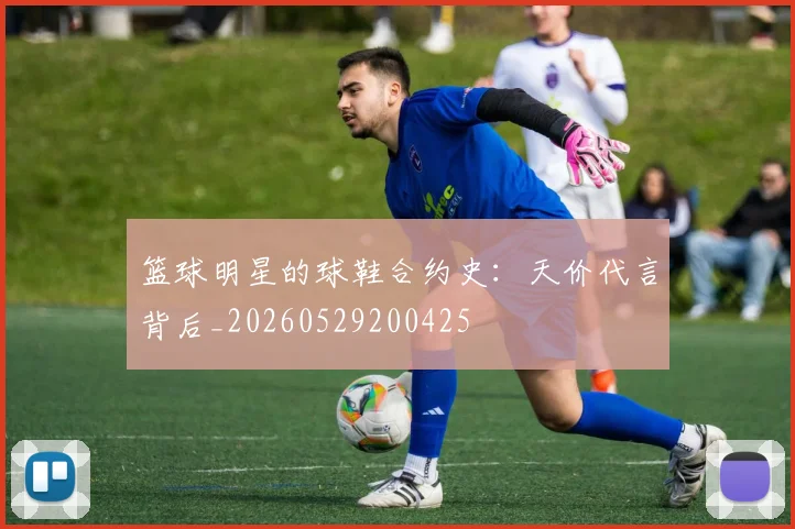 篮球明星的球鞋合约史：天价代言背后_20260529200425
