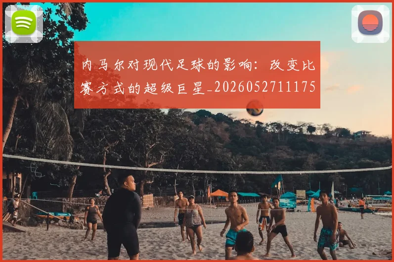 内马尔对现代足球的影响：改变比赛方式的超级巨星_20260527111753