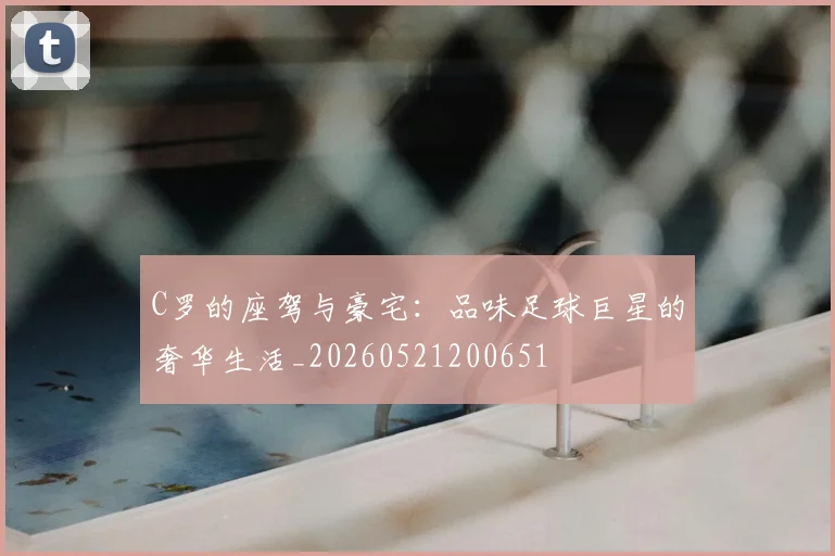 C罗的座驾与豪宅：品味足球巨星的奢华生活_20260521200651