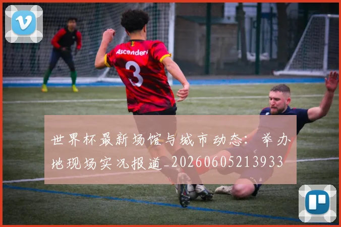 世界杯最新场馆与城市动态：举办地现场实况报道_20260605213933