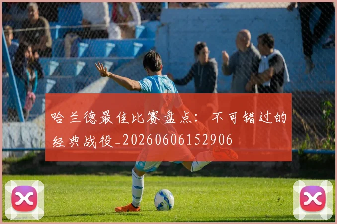 哈兰德最佳比赛盘点：不可错过的经典战役_20260606152906