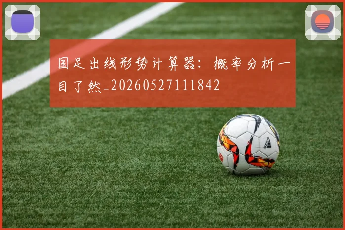 国足出线形势计算器:概率分析一目了然_20260527111842