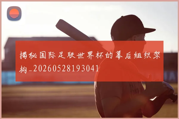 揭秘国际足联世界杯的幕后组织架构_20260528193041