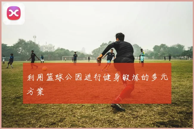利用篮球公园进行健身锻炼的多元方案
