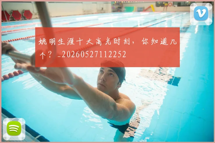 姚明生涯十大高光时刻，你知道几个？_20260527112252