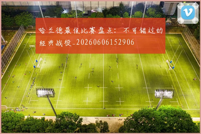哈兰德最佳比赛盘点：不可错过的经典战役_20260606152906