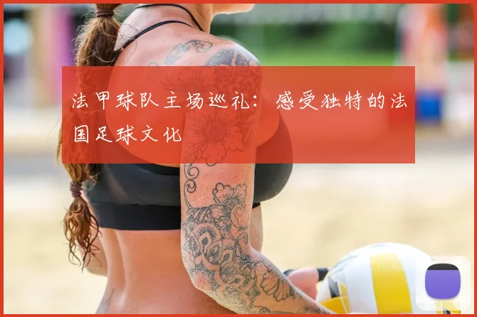 法甲球队主场巡礼:感受独特的法国足球文化